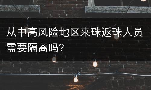 从中高风险地区来珠返珠人员需要隔离吗？