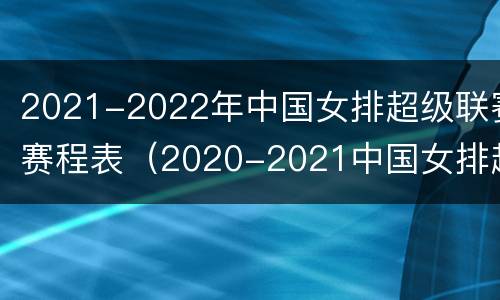 2021-2022年中国女排超级联赛赛程表（2020-2021中国女排超级联赛赛程最新）