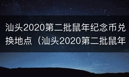 汕头2020第二批鼠年纪念币兑换地点（汕头2020第二批鼠年纪念币兑换地点在哪里）