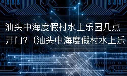 汕头中海度假村水上乐园几点开门?（汕头中海度假村水上乐园几点开门啊）