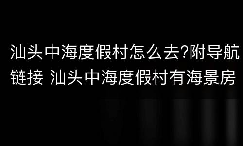 汕头中海度假村怎么去?附导航链接 汕头中海度假村有海景房吗