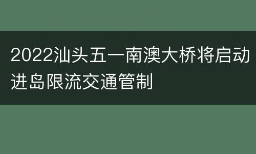 2022汕头五一南澳大桥将启动进岛限流交通管制