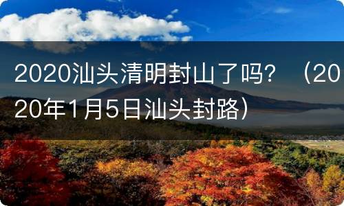 2020汕头清明封山了吗？（2020年1月5日汕头封路）