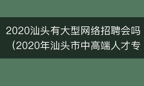 2020汕头有大型网络招聘会吗（2020年汕头市中高端人才专场招聘会）