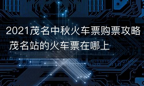 2021茂名中秋火车票购票攻略 茂名站的火车票在哪上