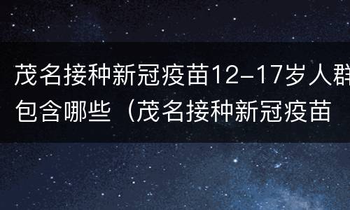 茂名接种新冠疫苗12-17岁人群包含哪些（茂名接种新冠疫苗12-17岁人群包含哪些人）