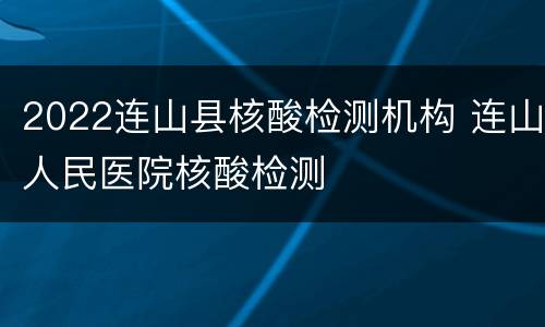 2022连山县核酸检测机构 连山人民医院核酸检测