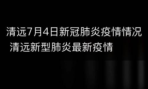清远7月4日新冠肺炎疫情情况 清远新型肺炎最新疫情