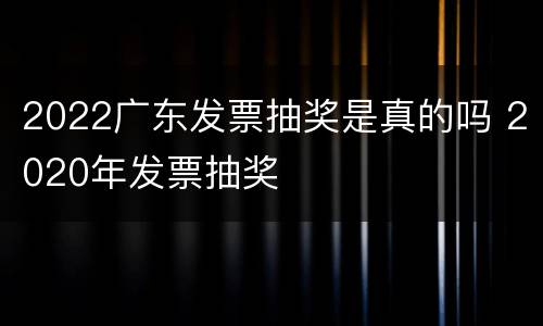 2022广东发票抽奖是真的吗 2020年发票抽奖