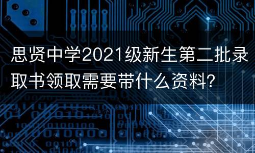 思贤中学2021级新生第二批录取书领取需要带什么资料？