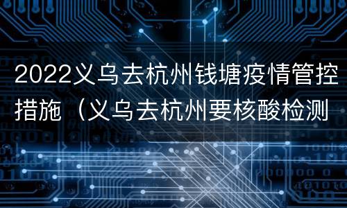 2022义乌去杭州钱塘疫情管控措施（义乌去杭州要核酸检测吗）