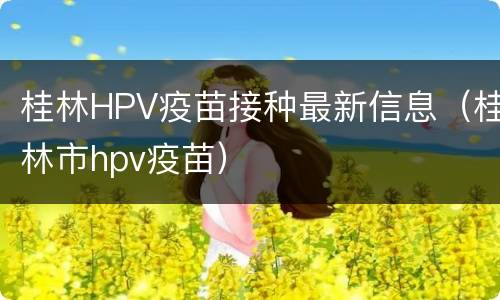 桂林HPV疫苗接种最新信息（桂林市hpv疫苗）