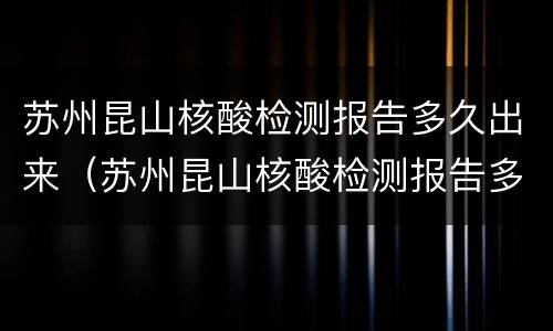 苏州昆山核酸检测报告多久出来（苏州昆山核酸检测报告多久出来的）