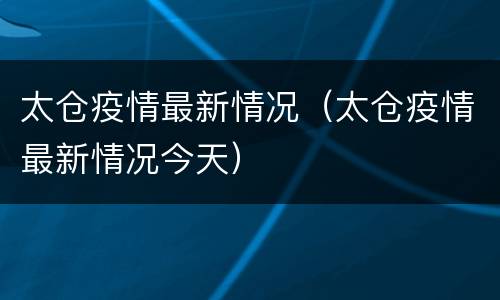 太仓疫情最新情况（太仓疫情最新情况今天）
