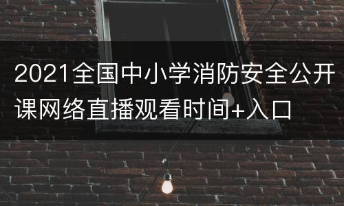 2021全国中小学消防安全公开课网络直播观看时间+入口