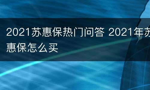 2021苏惠保热门问答 2021年苏惠保怎么买