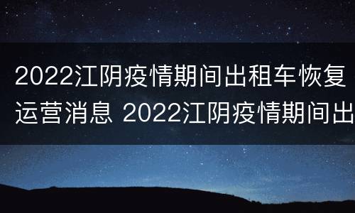 2022江阴疫情期间出租车恢复运营消息 2022江阴疫情期间出租车恢复运营消息视频