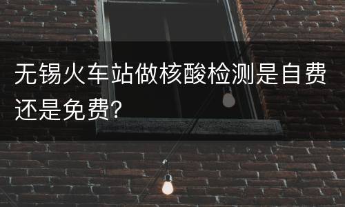 无锡火车站做核酸检测是自费还是免费？