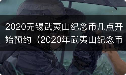 2020无锡武夷山纪念币几点开始预约（2020年武夷山纪念币预约时间江苏）