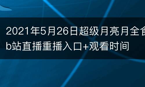 2021年5月26日超级月亮月全食b站直播重播入口+观看时间
