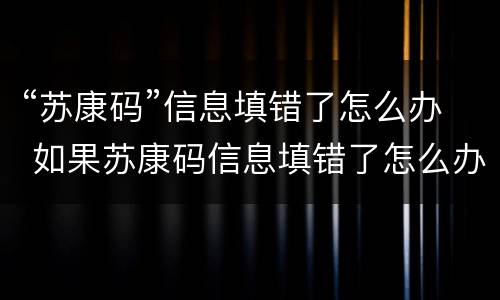 “苏康码”信息填错了怎么办 如果苏康码信息填错了怎么办