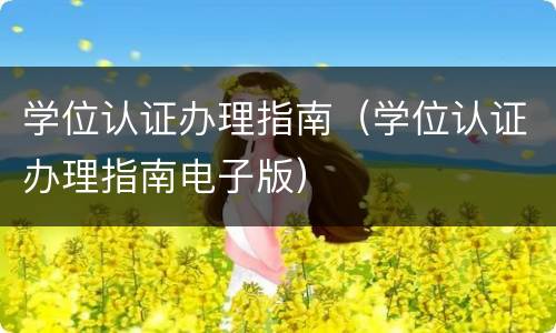 学位认证办理指南（学位认证办理指南电子版）