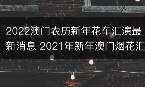 2022澳门农历新年花车汇演最新消息 2021年新年澳门烟花汇演