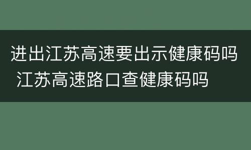 进出江苏高速要出示健康码吗 江苏高速路口查健康码吗