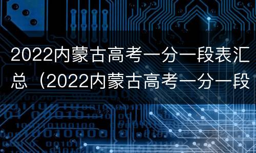 2022内蒙古高考一分一段表汇总（2022内蒙古高考一分一段表汇总）