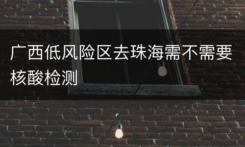 广西低风险区去珠海需不需要核酸检测