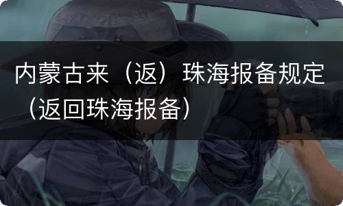 内蒙古来（返）珠海报备规定（返回珠海报备）