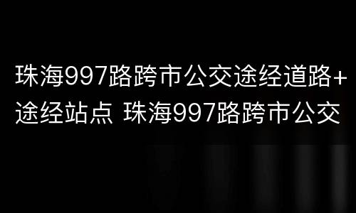 珠海997路跨市公交途经道路+途经站点 珠海997路跨市公交途经道路 途经站点查询