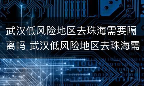 武汉低风险地区去珠海需要隔离吗 武汉低风险地区去珠海需要隔离吗现在