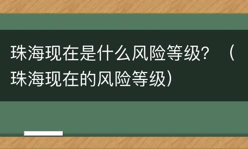 珠海现在是什么风险等级？（珠海现在的风险等级）