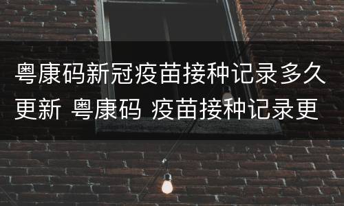 粤康码新冠疫苗接种记录多久更新 粤康码 疫苗接种记录更新