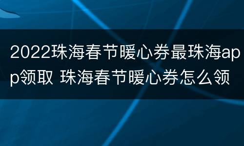 2022珠海春节暖心券最珠海app领取 珠海春节暖心券怎么领