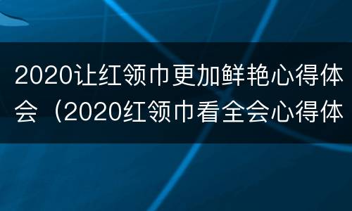 2020让红领巾更加鲜艳心得体会（2020红领巾看全会心得体会）