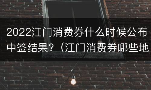 2022江门消费券什么时候公布中签结果?（江门消费券哪些地方可以用）