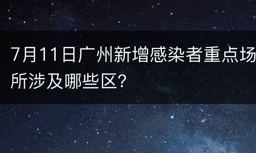 7月11日广州新增感染者重点场所涉及哪些区？