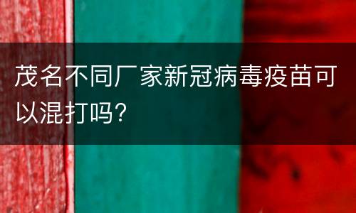 茂名不同厂家新冠病毒疫苗可以混打吗?