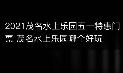 2021茂名水上乐园五一特惠门票 茂名水上乐园哪个好玩