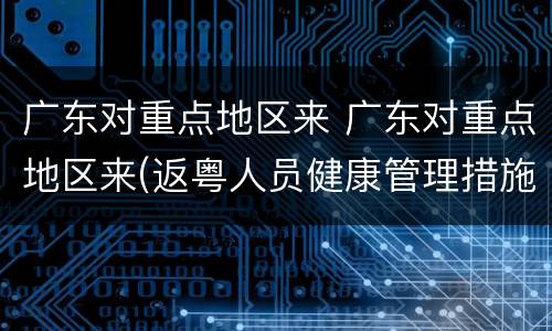 广东对重点地区来 广东对重点地区来(返粤人员健康管理措施