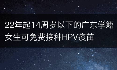22年起14周岁以下的广东学籍女生可免费接种HPV疫苗