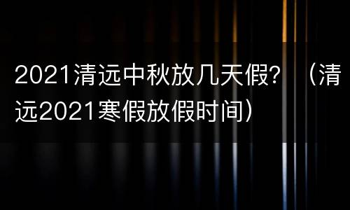 2021清远中秋放几天假？（清远2021寒假放假时间）