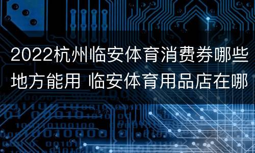 2022杭州临安体育消费券哪些地方能用 临安体育用品店在哪里