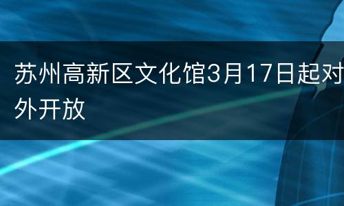 苏州高新区文化馆3月17日起对外开放