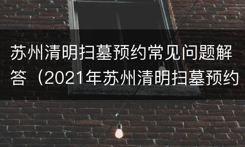 苏州清明扫墓预约常见问题解答（2021年苏州清明扫墓预约平台）
