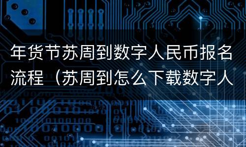 年货节苏周到数字人民币报名流程（苏周到怎么下载数字人民币app）