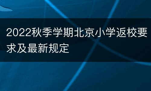 2022秋季学期北京小学返校要求及最新规定