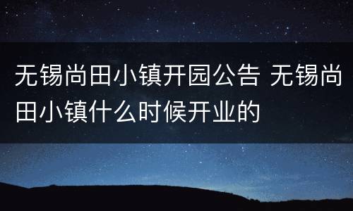 无锡尚田小镇开园公告 无锡尚田小镇什么时候开业的